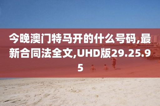 今晚澳門特馬開的什么號(hào)碼,最新合同法全文,UHD版29.25.95