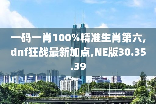 一碼一肖100%精準生肖第六,dnf狂戰(zhàn)最新加點,NE版30.35.39