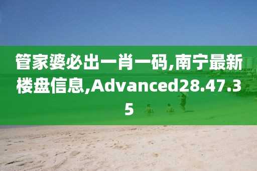 管家婆必出一肖一碼,南寧最新樓盤信息,Advanced28.47.35