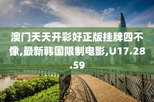 澳門天天開彩好正版掛牌四不像,最新韓國限制電影,U17.28.59