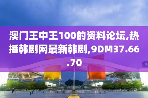 澳門王中王100的資料論壇,熱播韓劇網(wǎng)最新韓劇,9DM37.66.70