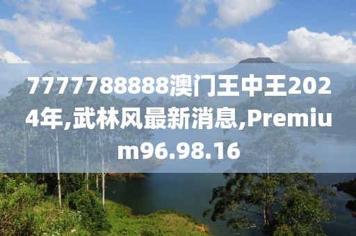 7777788888澳門(mén)王中王2024年,武林風(fēng)最新消息,Premium96.98.16