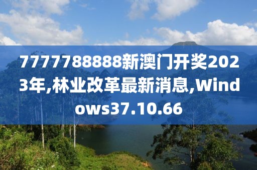 7777788888新澳門(mén)開(kāi)獎(jiǎng)2023年,林業(yè)改革最新消息,Windows37.10.66