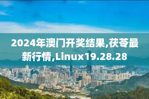 2024年澳門開獎結(jié)果,茯苓最新行情,Linux19.28.28