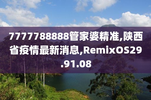 7777788888管家婆精準,陜西省疫情最新消息,RemixOS29.91.08