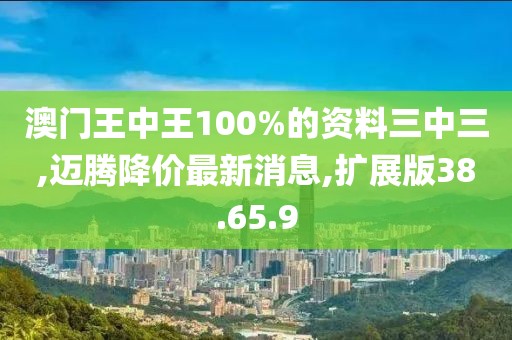 澳門王中王100%的資料三中三,邁騰降價最新消息,擴(kuò)展版38.65.9