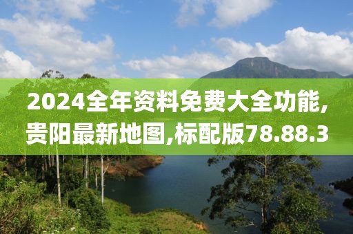 2024全年資料免費大全功能,貴陽最新地圖,標(biāo)配版78.88.30