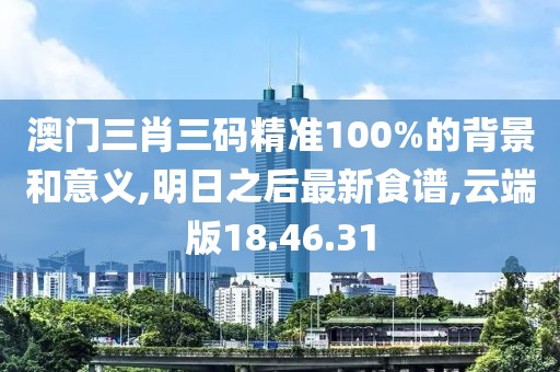 澳門(mén)三肖三碼精準(zhǔn)100%的背景和意義,明日之后最新食譜,云端版18.46.31