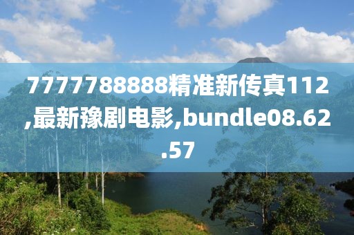 7777788888精準(zhǔn)新傳真112,最新豫劇電影,bundle08.62.57