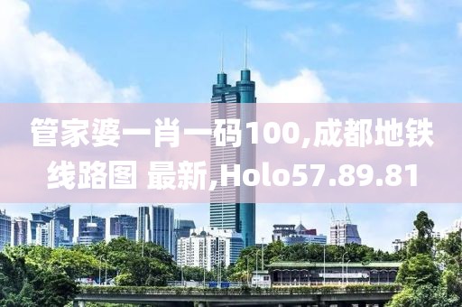 管家婆一肖一碼100,成都地鐵線路圖 最新,Holo57.89.81