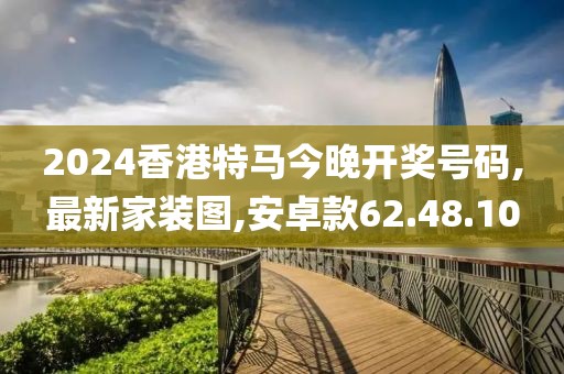 2024香港特馬今晚開獎號碼,最新家裝圖,安卓款62.48.10