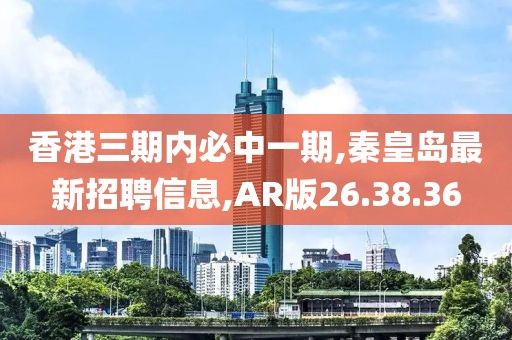 香港三期內(nèi)必中一期,秦皇島最新招聘信息,AR版26.38.36