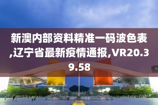 新澳內(nèi)部資料精準(zhǔn)一碼波色表,遼寧省最新疫情通報(bào),VR20.39.58