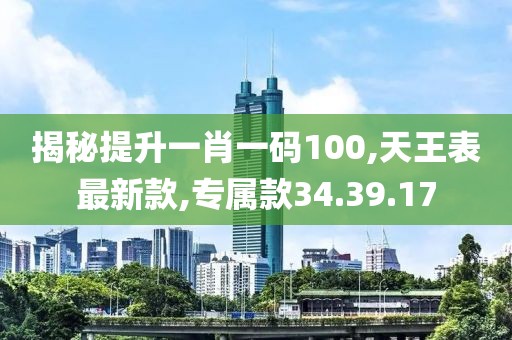 揭秘提升一肖一碼100,天王表最新款,專屬款34.39.17