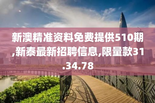 新澳精準資料免費提供510期,新泰最新招聘信息,限量款31.34.78