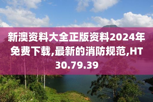 新澳資料大全正版資料2024年免費下載,最新的消防規(guī)范,HT30.79.39