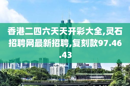 香港二四六天天開(kāi)彩大全,靈石招聘網(wǎng)最新招聘,復(fù)刻款97.46.43