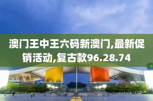 澳門王中王六碼新澳門,最新促銷活動,復古款96.28.74