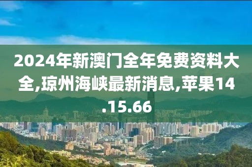 2024年新澳門全年免費資料大全,瓊州海峽最新消息,蘋果14.15.66