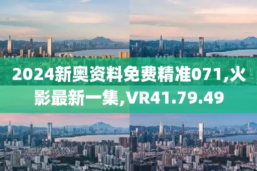 2024新奧資料免費精準071,火影最新一集,VR41.79.49