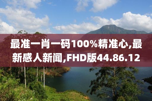 最準(zhǔn)一肖一碼100%精準(zhǔn)心,最新感人新聞,FHD版44.86.12