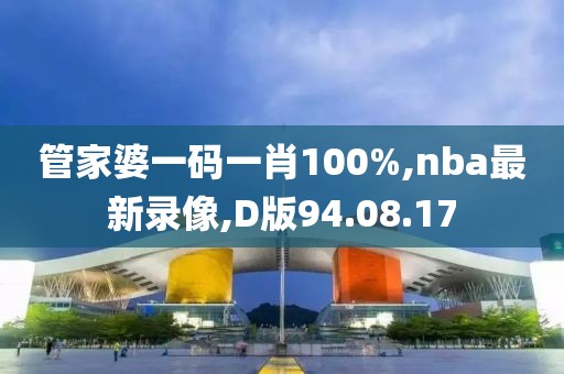 管家婆一碼一肖100%,nba最新錄像,D版94.08.17