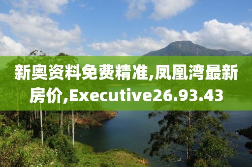 新奧資料免費(fèi)精準(zhǔn),鳳凰灣最新房?jī)r(jià),Executive26.93.43