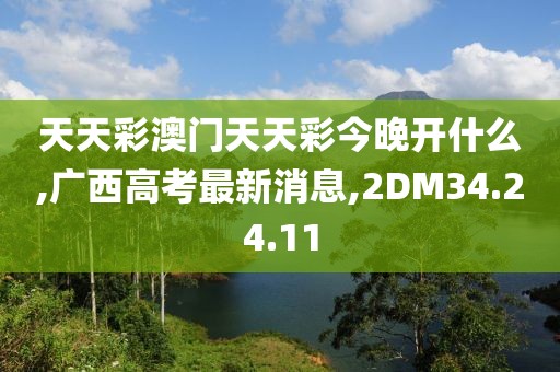 天天彩澳門天天彩今晚開什么,廣西高考最新消息,2DM34.24.11