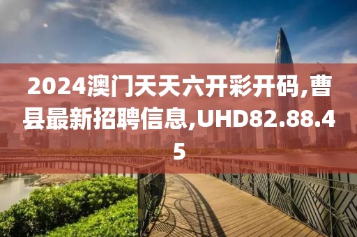 2024澳門天天六開彩開碼,曹縣最新招聘信息,UHD82.88.45