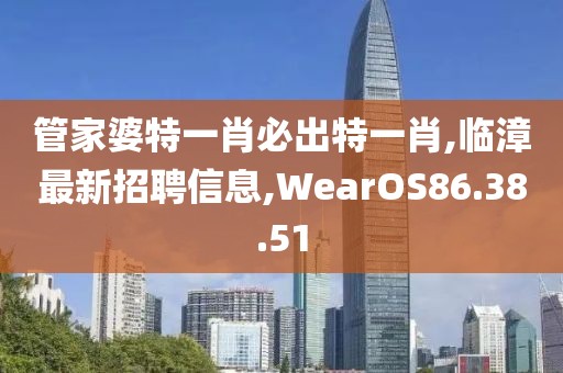 管家婆特一肖必出特一肖,臨漳最新招聘信息,WearOS86.38.51