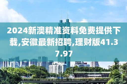 2024新澳精準(zhǔn)資料免費(fèi)提供下載,安徽最新招聘,理財(cái)版41.37.97