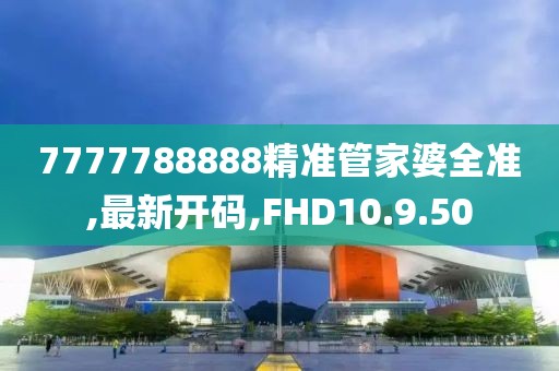 7777788888精準(zhǔn)管家婆全準(zhǔn),最新開碼,FHD10.9.50