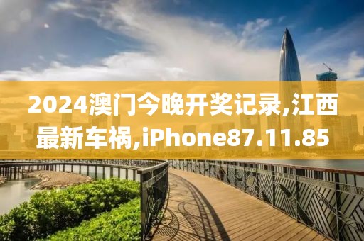 2024澳門今晚開獎記錄,江西最新車禍,iPhone87.11.85