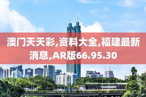 澳門天天彩,資料大全,福建最新消息,AR版66.95.30