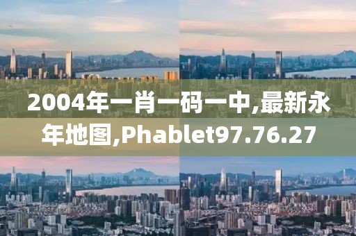 2004年一肖一碼一中,最新永年地圖,Phablet97.76.27