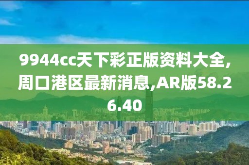 9944cc天下彩正版資料大全,周口港區(qū)最新消息,AR版58.26.40