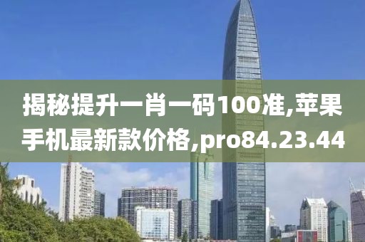 揭秘提升一肖一碼100準(zhǔn),蘋果手機(jī)最新款價格,pro84.23.44