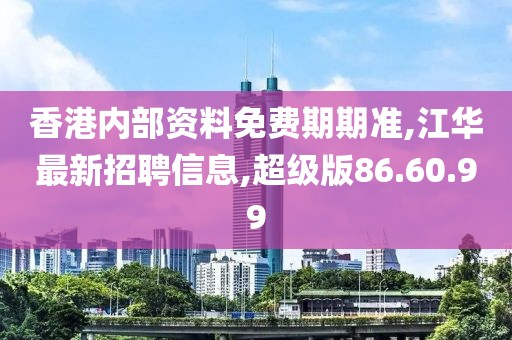 香港內(nèi)部資料免費(fèi)期期準(zhǔn),江華最新招聘信息,超級(jí)版86.60.99