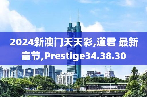 2024新澳門(mén)天天彩,道君 最新章節(jié),Prestige34.38.30