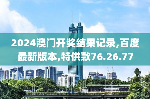 2024澳門(mén)開(kāi)獎(jiǎng)結(jié)果記錄,百度最新版本,特供款76.26.77