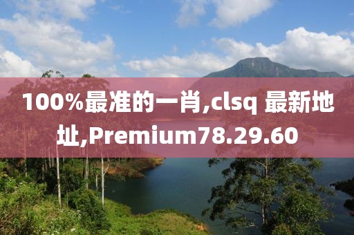 100%最準(zhǔn)的一肖,clsq 最新地址,Premium78.29.60