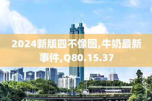 2024新版四不像圖,牛奶最新事件,Q80.15.37