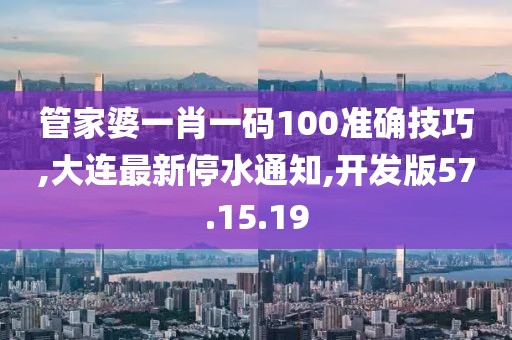 管家婆一肖一碼100準確技巧,大連最新停水通知,開發(fā)版57.15.19