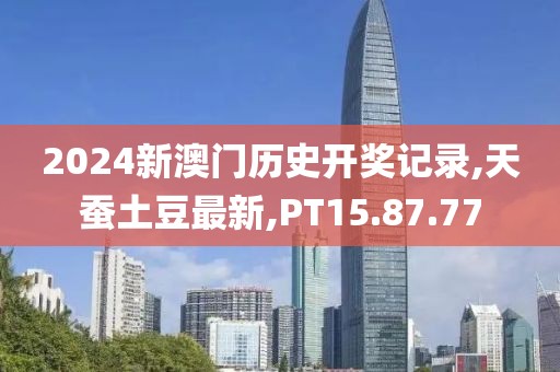 2024新澳門歷史開獎(jiǎng)記錄,天蠶土豆最新,PT15.87.77