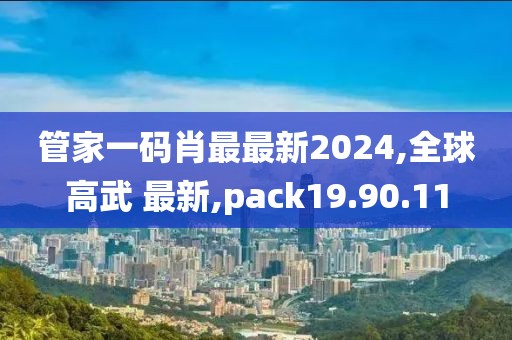 管家一碼肖最最新2024,全球高武 最新,pack19.90.11