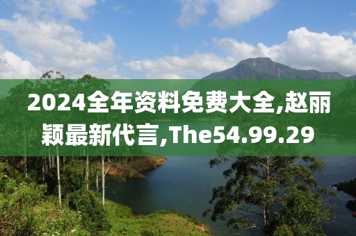 2024全年資料免費大全,趙麗穎最新代言,The54.99.29