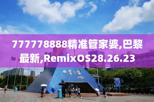 777778888精準管家婆,巴黎最新,RemixOS28.26.23