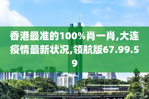 香港最準(zhǔn)的100%肖一肖,大連疫情最新?tīng)顩r,領(lǐng)航版67.99.59