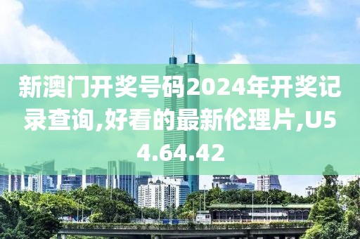 新澳門開獎號碼2024年開獎記錄查詢,好看的最新倫理片,U54.64.42