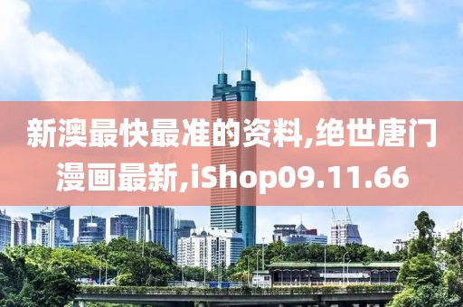 新澳最快最準(zhǔn)的資料,絕世唐門漫畫最新,iShop09.11.66